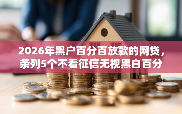 2026年黑户百分百放款的网贷，条列5个不看征信无视黑白百分百下款