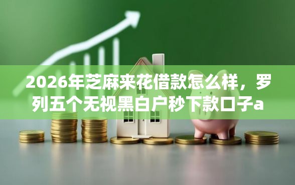 2026年芝麻来花借款怎么样，罗列五个无视黑白户秒下款口子app