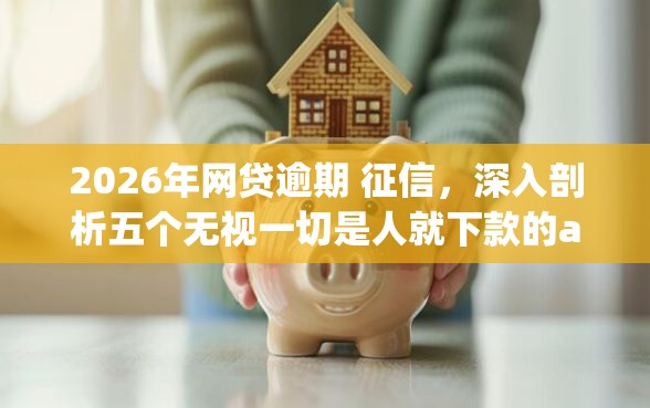 2026年网贷逾期 征信，深入剖析五个无视一切是人就下款的app