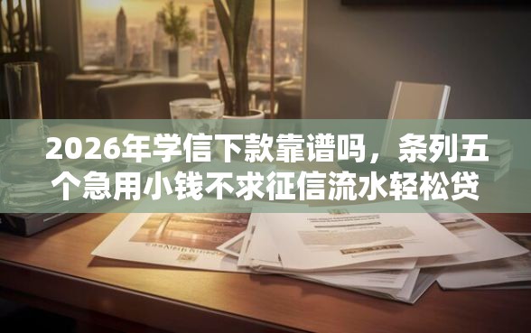 2026年学信下款靠谱吗，条列五个急用小钱不求征信流水轻松贷的口子