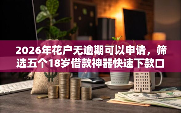 2026年花户无逾期可以申请，筛选五个18岁借款神器快速下款口子