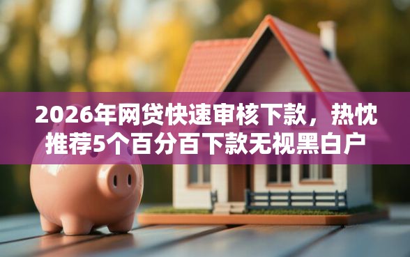 2026年网贷快速审核下款，热忱推荐5个百分百下款无视黑白户口子