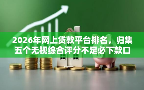 2026年网上贷款平台排名，归集五个无视综合评分不足必下款口子
