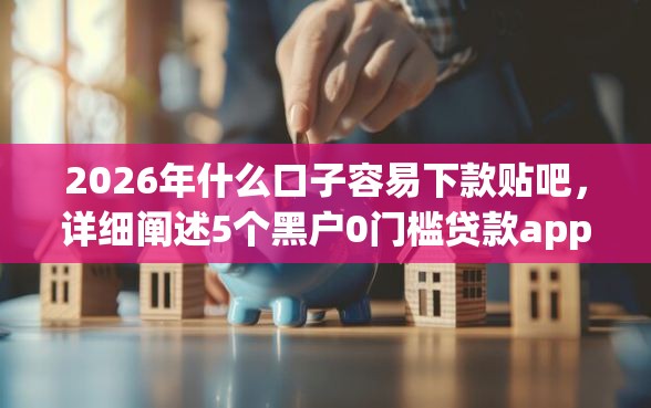 2026年什么口子容易下款贴吧，详细阐述5个黑户0门槛贷款app
