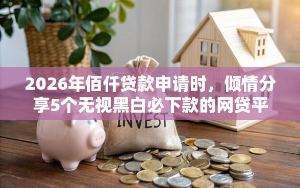2026年佰仟贷款申请时，倾情分享5个无视黑白必下款的网贷平台