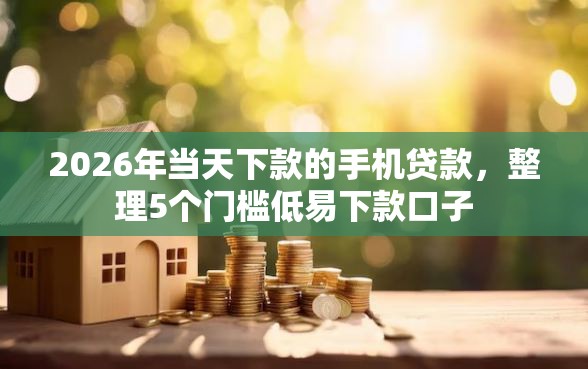 2026年当天下款的手机贷款，整理5个门槛低易下款口子