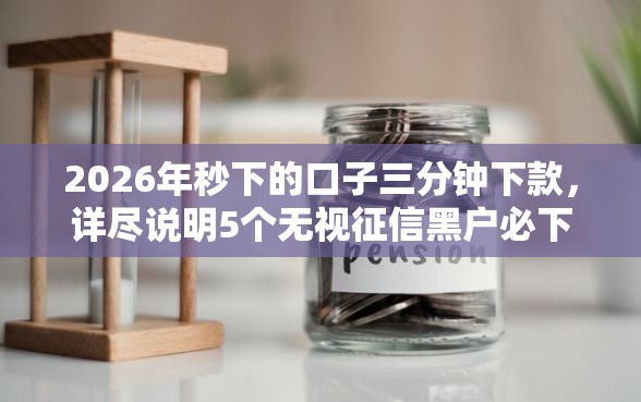 2026年秒下的口子三分钟下款，详尽说明5个无视征信黑户必下的贷款口子