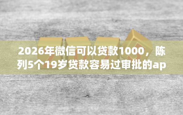 2026年微信可以贷款1000，陈列5个19岁贷款容易过审批的app