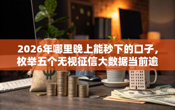 2026年哪里晚上能秒下的口子，枚举五个无视征信大数据当前逾期下款的口子