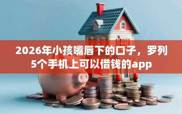 2026年小孩嘴唇下的口子，罗列5个手机上可以借钱的app