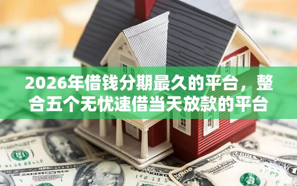 2026年借钱分期最久的平台，整合五个无忧速借当天放款的平台