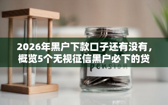 2026年黑户下款口子还有没有，概览5个无视征信黑户必下的贷款口子