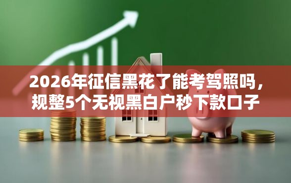 2026年征信黑花了能考驾照吗,规整5个无视黑白户秒下款口子软件 2026年征信黑花了能考驾照吗,规整5个无视黑白户秒下款口子软件