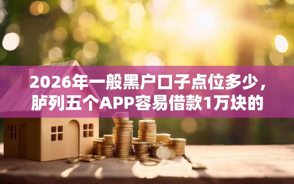 2026年一般黑户口子点位多少，胪列五个APP容易借款1万块的口子