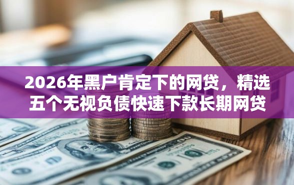 2026年黑户肯定下的网贷,精选五个无视负债快速下款长期网贷的平台 2026年黑户肯定下的网贷,精选五个无视负债快速下款长期网贷的平台