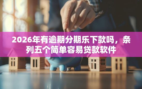 2026年有逾期分期乐下款吗，条列五个简单容易贷款软件