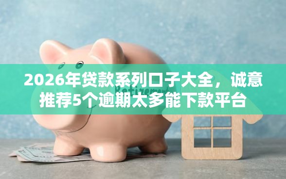 2026年贷款系列口子大全，诚意推荐5个逾期太多能下款平台
