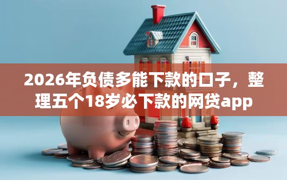 2026年负债多能下款的口子，整理五个18岁必下款的网贷app