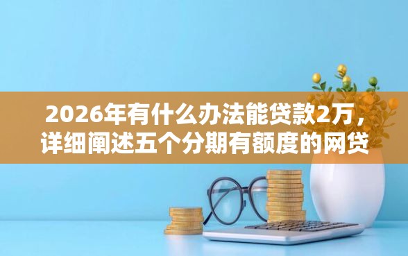 2026年有什么办法能贷款2万，详细阐述五个分期有额度的网贷软件