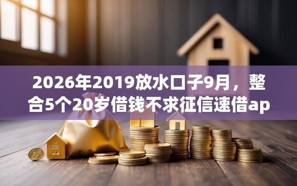 2026年2019放水口子9月,整合5个20岁借钱不求征信速借app 2026年2019放水口子9月,整合5个20岁借钱不求征信速借app