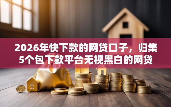 2026年快下款的网贷口子，归集5个包下款平台无视黑白的网贷