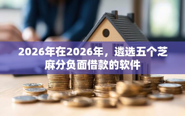 2026年在2026年，遴选五个芝麻分负面借款的软件