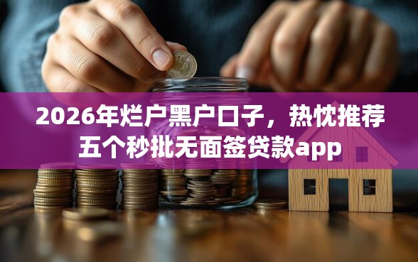 2026年烂户黑户口子,热忱推荐五个秒批无面签贷款app 2026年烂户黑户口子,热忱推荐五个秒批无面签贷款app