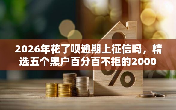 2026年花了呗逾期上征信吗，精选五个黑户百分百不拒的2000借款口子