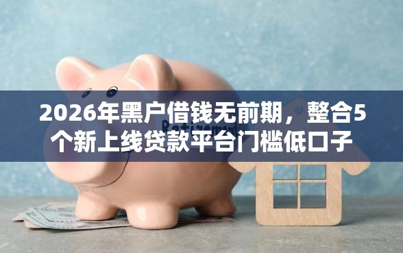 2026年黑户借钱无前期，整合5个新上线贷款平台门槛低口子