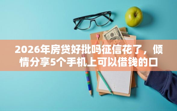 2026年房贷好批吗征信花了，倾情分享5个手机上可以借钱的口子