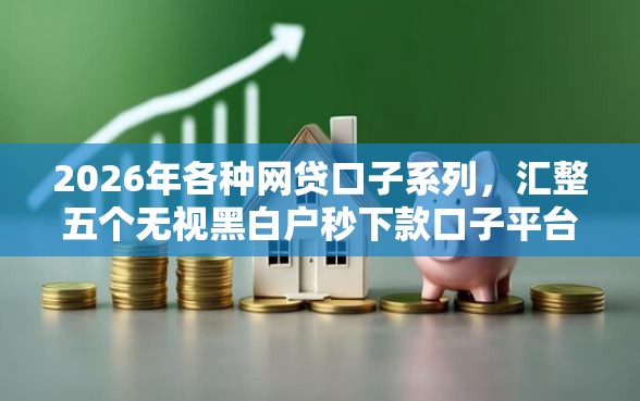 2026年各种网贷口子系列，汇整五个无视黑白户秒下款口子平台