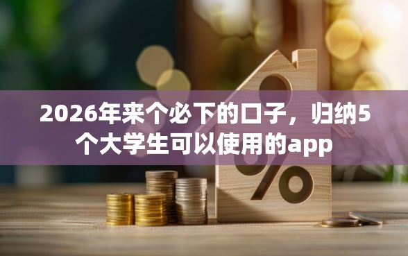2026年来个必下的口子，归纳5个大学生可以使用的app