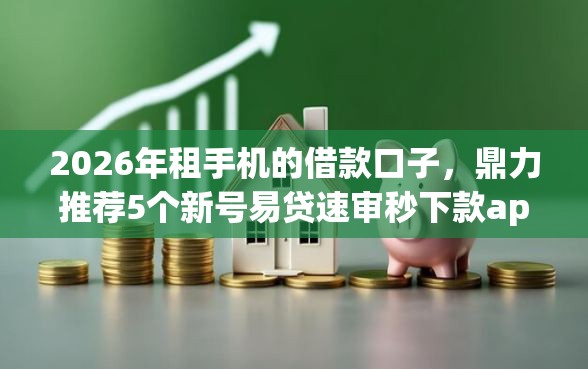 2026年租手机的借款口子，鼎力推荐5个新号易贷速审秒下款app