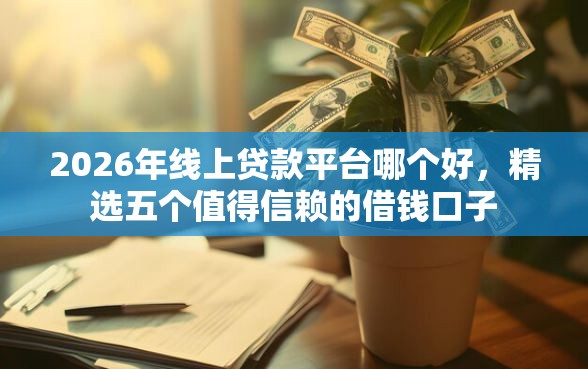 2026年线上贷款平台哪个好，精选五个值得信赖的借钱口子