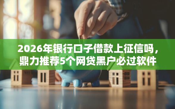 2026年银行口子借款上征信吗，鼎力推荐5个网贷黑户必过软件