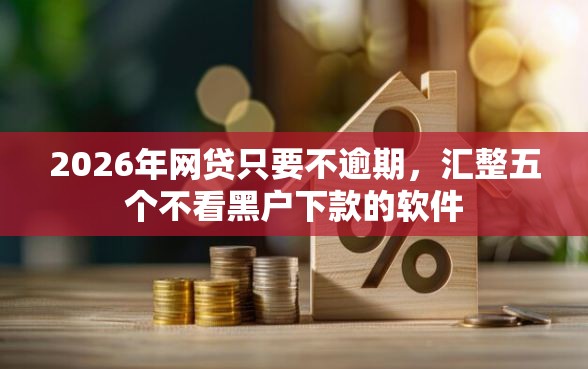 2026年网贷只要不逾期，汇整五个不看黑户下款的软件