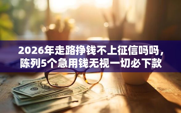 2026年走路挣钱不上征信吗吗，陈列5个急用钱无视一切必下款的口子