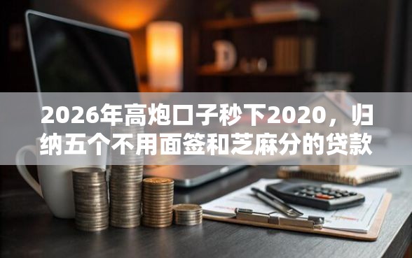 2026年高炮口子秒下2020，归纳五个不用面签和芝麻分的贷款软件