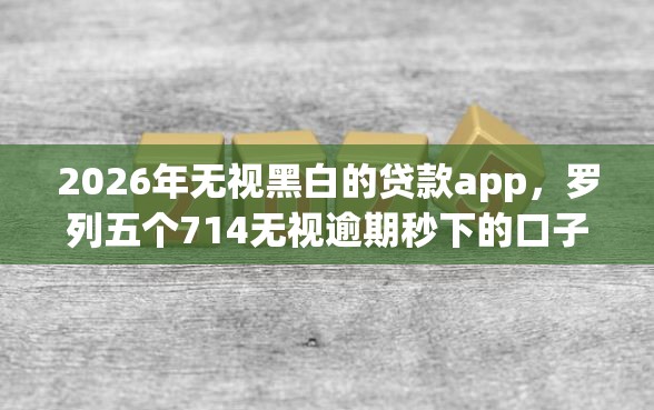 2026年无视黑白的贷款app，罗列五个714无视逾期秒下的口子