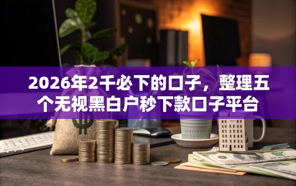 2026年2千必下的口子，整理五个无视黑白户秒下款口子平台