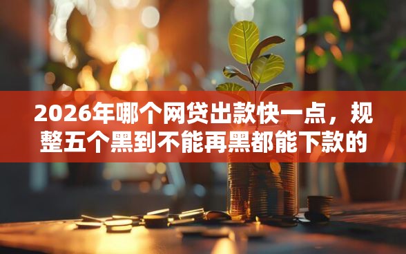 2026年哪个网贷出款快一点，规整五个黑到不能再黑都能下款的口子