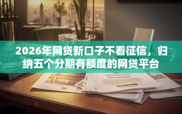 2026年网贷新口子不看征信，归纳五个分期有额度的网贷平台