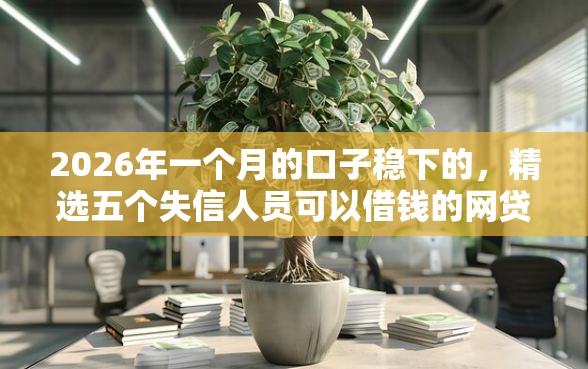 2026年一个月的口子稳下的，精选五个失信人员可以借钱的网贷口子