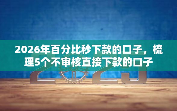 2026年百分比秒下款的口子，梳理5个不审核直接下款的口子