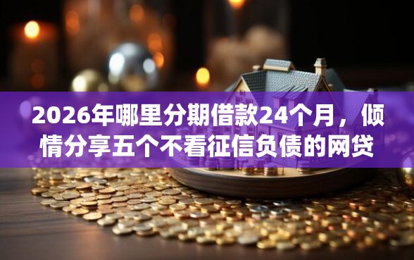 2026年哪里分期借款24个月，倾情分享五个不看征信负债的网贷百分百下款app