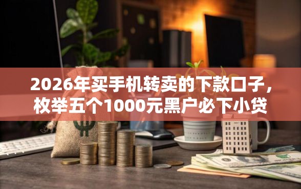 2026年买手机转卖的下款口子，枚举五个1000元黑户必下小贷