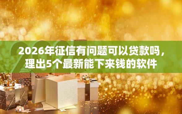 2026年征信有问题可以贷款吗，理出5个最新能下来钱的软件