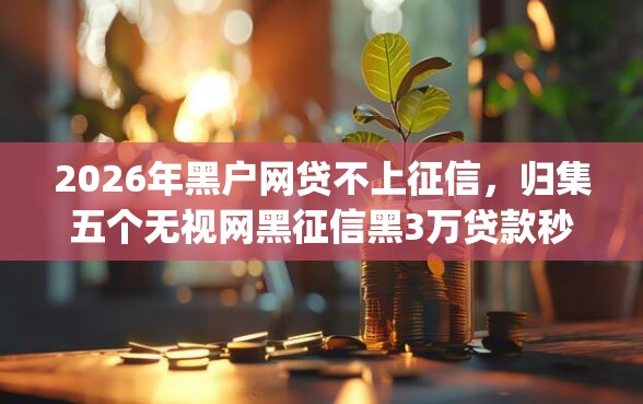 2026年黑户网贷不上征信，归集五个无视网黑征信黑3万贷款秒款app名单