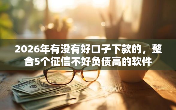 2026年有没有好口子下款的，整合5个征信不好负债高的软件