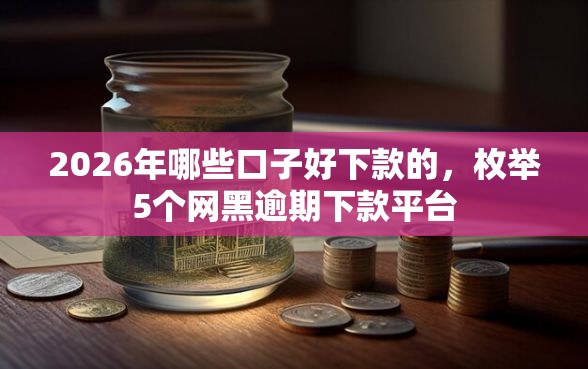 2026年哪些口子好下款的，枚举5个网黑逾期下款平台